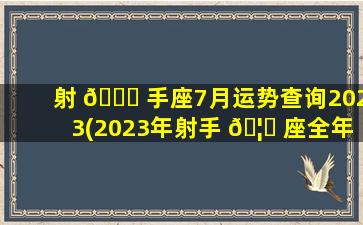射 🐈 手座7月运势查询2023(2023年射手 🦉 座全年运势详解)